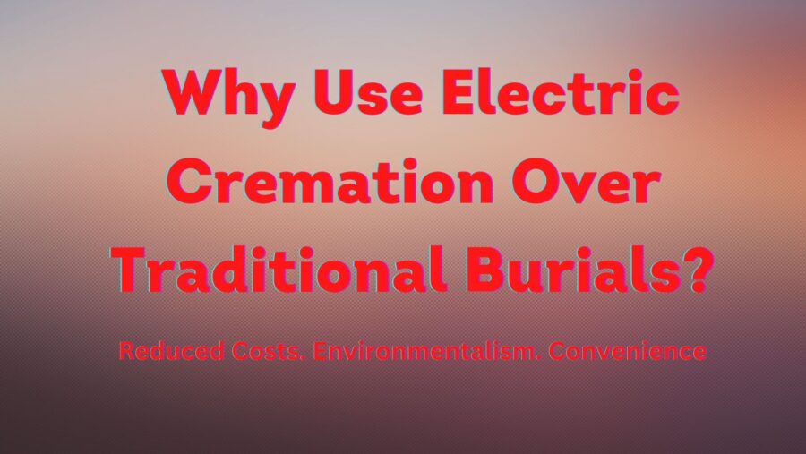 Why Use Electric Cremation Over Traditional Burials?