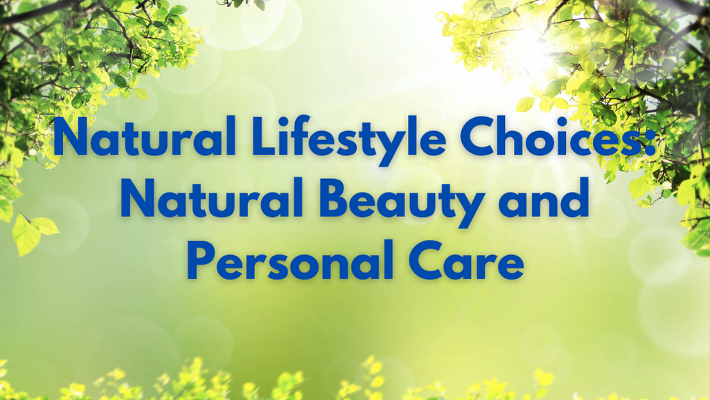 Natural Lifestyle Choices - Natural Beauty and Personal Care